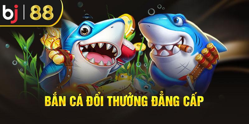  Bắn cá đổi thưởng đẳng cấp